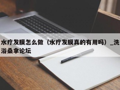 义乌水疗发膜怎么做（水疗发膜真的有用吗）_洗浴桑拿论坛