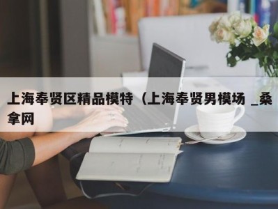 义乌上海奉贤区精品模特（上海奉贤男模场 _桑拿网