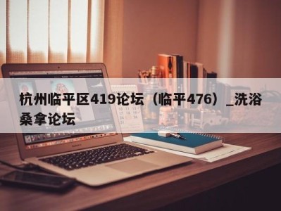 义乌杭州临平区419论坛（临平476）_洗浴桑拿论坛