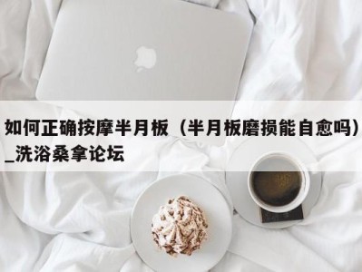 义乌如何正确按摩半月板（半月板磨损能自愈吗）_洗浴桑拿论坛