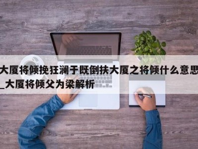 义乌大厦将倾挽狂澜于既倒扶大厦之将倾什么意思_大厦将倾父为梁解析 