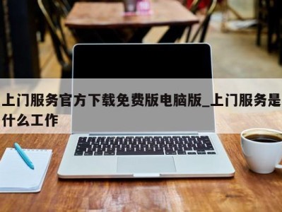 义乌上门服务官方下载免费版电脑版_上门服务是什么工作 