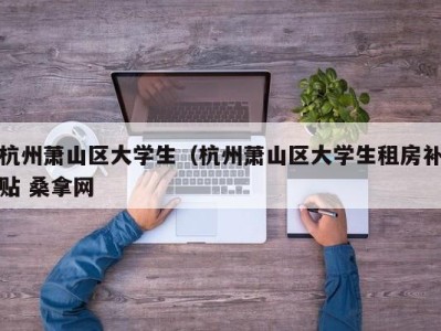 义乌杭州萧山区大学生（杭州萧山区大学生租房补贴 桑拿网