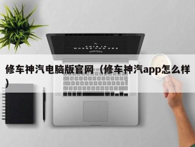 义乌修车神汽电脑版官网（修车神汽app怎么样）