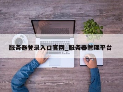 义乌服务器登录入口官网_服务器管理平台 