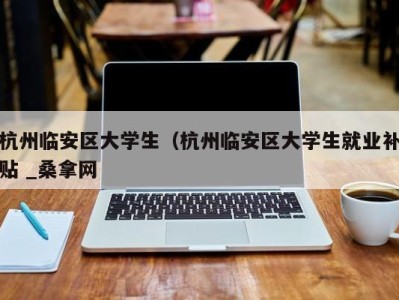 义乌杭州临安区大学生（杭州临安区大学生就业补贴 _桑拿网