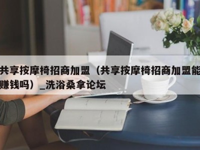 义乌共享按摩椅招商加盟（共享按摩椅招商加盟能赚钱吗）_洗浴桑拿论坛