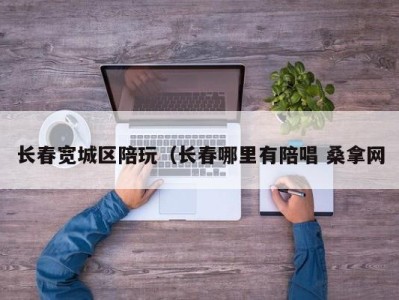 义乌长春宽城区陪玩（长春哪里有陪唱 桑拿网