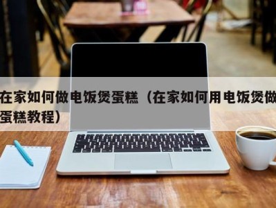 义乌在家如何做电饭煲蛋糕（在家如何用电饭煲做蛋糕教程）