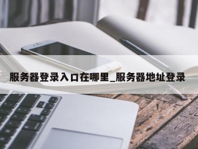 服务器登录入口在哪里_服务器地址登录 