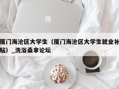 义乌厦门海沧区大学生（厦门海沧区大学生就业补贴）_洗浴桑拿论坛