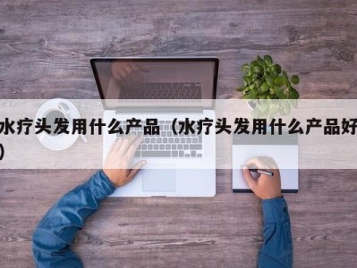 义乌水疗头发用什么产品（水疗头发用什么产品好）