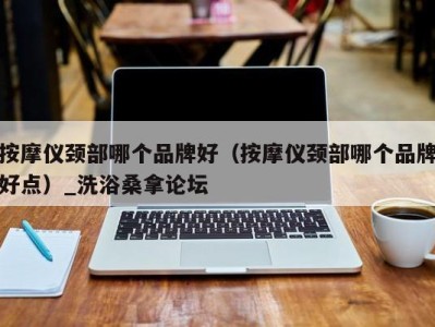 义乌按摩仪颈部哪个品牌好（按摩仪颈部哪个品牌好点）_洗浴桑拿论坛