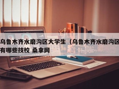 义乌乌鲁木齐水磨沟区大学生（乌鲁木齐水磨沟区有哪些技校 桑拿网