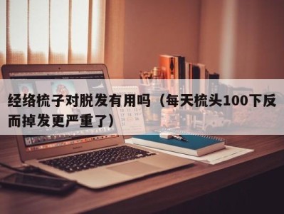 义乌经络梳子对脱发有用吗（每天梳头100下反而掉发更严重了）