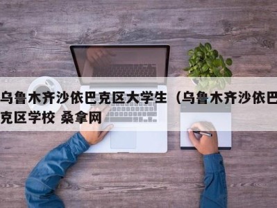 义乌乌鲁木齐沙依巴克区大学生（乌鲁木齐沙依巴克区学校 桑拿网