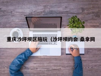 义乌重庆沙坪坝区陪玩（沙坪坝约会 桑拿网