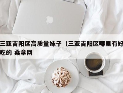 义乌三亚吉阳区高质量妹子（三亚吉阳区哪里有好吃的 桑拿网