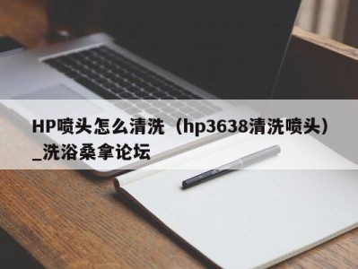 义乌HP喷头怎么清洗（hp3638清洗喷头）_洗浴桑拿论坛