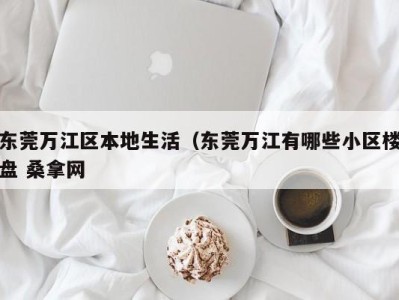 义乌东莞万江区本地生活（东莞万江有哪些小区楼盘 桑拿网