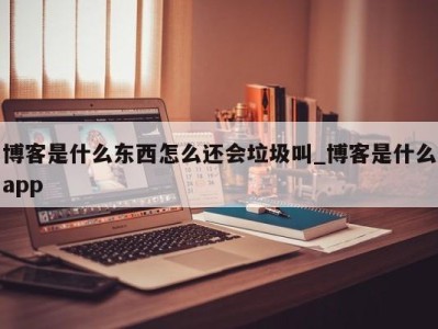 义乌博客是什么东西怎么还会垃圾叫_博客是什么app 