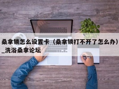 义乌桑拿锁怎么设置卡（桑拿锁打不开了怎么办）_洗浴桑拿论坛