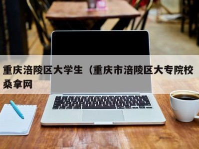 义乌重庆涪陵区大学生（重庆市涪陵区大专院校 桑拿网