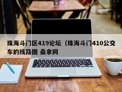 义乌珠海斗门区419论坛（珠海斗门410公交车的线路图 桑拿网