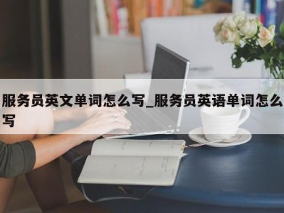 义乌服务员英文单词怎么写_服务员英语单词怎么写 