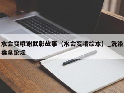 义乌水会变哦谢武彰故事（水会变哦绘本）_洗浴桑拿论坛