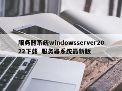 义乌服务器系统windowsserver2022下载_服务器系统最新版 