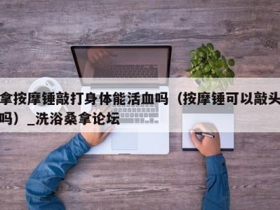 义乌拿按摩锤敲打身体能活血吗（按摩锤可以敲头吗）_洗浴桑拿论坛