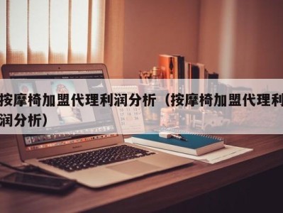 义乌按摩椅加盟代理利润分析（按摩椅加盟代理利润分析）