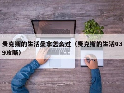 义乌麦克斯的生活桑拿怎么过（麦克斯的生活039攻略）