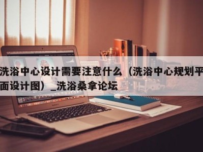 义乌洗浴中心设计需要注意什么（洗浴中心规划平面设计图）_洗浴桑拿论坛