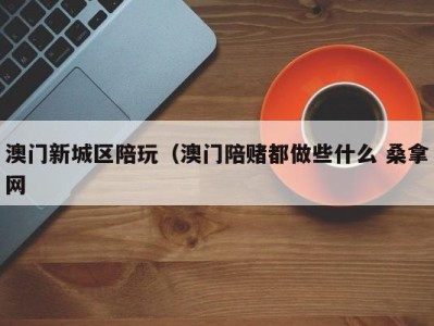 义乌澳门新城区陪玩（澳门陪赌都做些什么 桑拿网