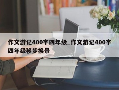 义乌作文游记400字四年级_作文游记400字四年级移步换景 