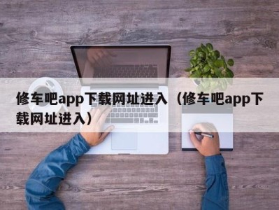 义乌修车吧app下载网址进入（修车吧app下载网址进入）