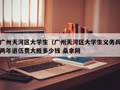 义乌广州天河区大学生（广州天河区大学生义务兵两年退伍费大概多少钱 桑拿网