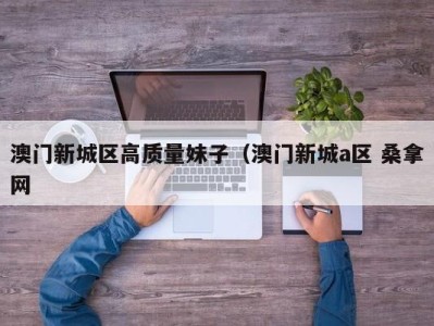 义乌澳门新城区高质量妹子（澳门新城a区 桑拿网