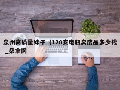 义乌泉州高质量妹子（120安电瓶卖废品多少钱 _桑拿网