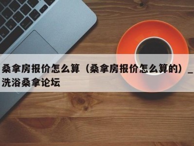 义乌桑拿房报价怎么算（桑拿房报价怎么算的）_洗浴桑拿论坛