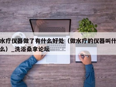 义乌水疗仪器做了有什么好处（做水疗的仪器叫什么）_洗浴桑拿论坛