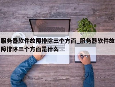 义乌服务器软件故障排除三个方面_服务器软件故障排除三个方面是什么 