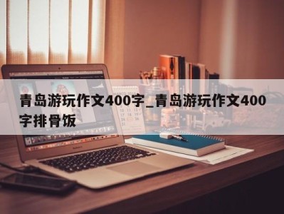 义乌青岛游玩作文400字_青岛游玩作文400字排骨饭 