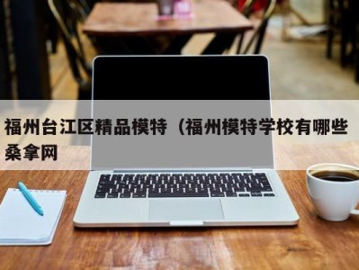 义乌福州台江区精品模特（福州模特学校有哪些 桑拿网