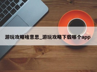 义乌游玩攻略啥意思_游玩攻略下载哪个app 