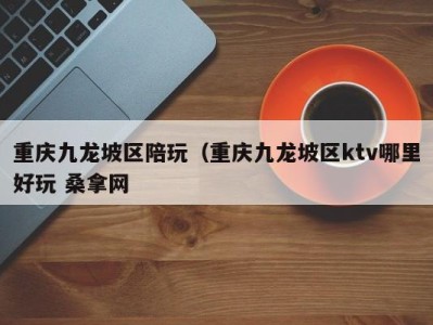 义乌重庆九龙坡区陪玩（重庆九龙坡区ktv哪里好玩 桑拿网