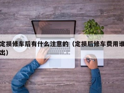 义乌定损修车后有什么注意的（定损后修车费用谁出）