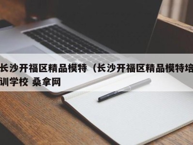 义乌长沙开福区精品模特（长沙开福区精品模特培训学校 桑拿网